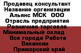 Продавец-консультант › Название организации ­ Альянс-МСК, ООО › Отрасль предприятия ­ Розничная торговля › Минимальный оклад ­ 1 - Все города Работа » Вакансии   . Приморский край,Уссурийский г. о. 